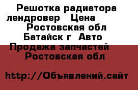 Решотка радиатора лендровер › Цена ­ 20 000 - Ростовская обл., Батайск г. Авто » Продажа запчастей   . Ростовская обл.